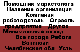 Помощник маркетолога › Название организации ­ Компания-работодатель › Отрасль предприятия ­ Другое › Минимальный оклад ­ 35 000 - Все города Работа » Вакансии   . Челябинская обл.,Усть-Катав г.